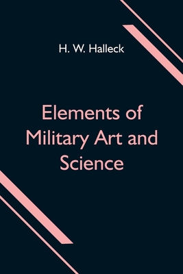 Elements of Military Art and Science; Or, Course Of Instruction In Strategy, Fortification, Tactics Of Battles, &C.; Embracing The Duties Of Staff, In