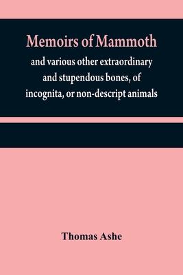 Memoirs of mammoth, and various other extraordinary and stupendous bones, of incognita, or non-descript animals: found in the vicinity of the Ohio, Wa