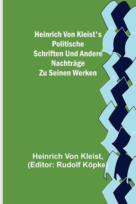 Heinrich von Kleist's politische Schriften und andere Nachträge zu seinen Werken