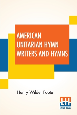 American Unitarian Hymn Writers And Hymns: Compiled By Henry Wilder Foote