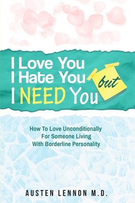 Borderline Personality Disorder - I Love You, I Hate You, But I Need You: How To Love Unconditionally for Someone Living with Borderline Personality (