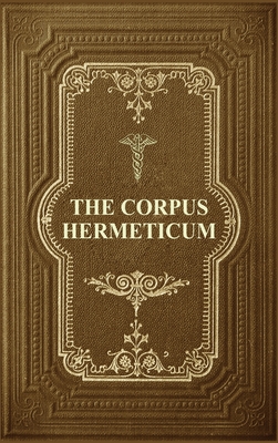 The Corpus Hermeticum: Initiation Into Hermetics, The Hermetica Of Hermes Trismegistus (Large Print Edition)
