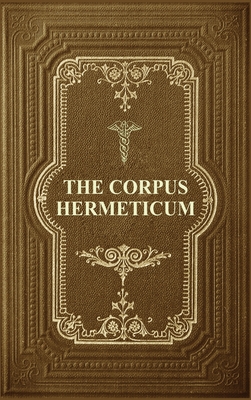 The Corpus Hermeticum: Initiation Into Hermetics, The Hermetica Of Hermes Trismegistus (Large Print Edition)