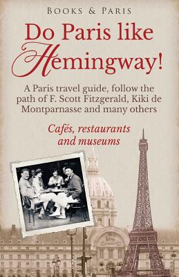 Do Paris like Hemingway!: A Paris travel guide, follow the path of F. Scott Fitzgerald, Kiki de Montparnasse and many others, cafés, restaurants
