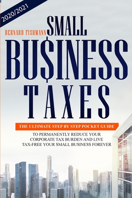 Small Business Taxes: The Ultimate Step by Step Pocket Guide to Permanently Reduce your Corporate Tax Burden and Live tax-free in your Small