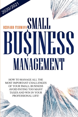 Small Business Management: How To Manage And Face All The Most Important Challenges Of Your Small Business. Avoid Paying Too Many Taxes And Win I