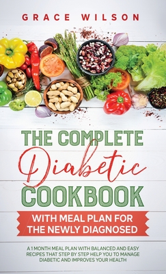 The Complete Diabetic Cookbook With Meal Plan for the Newly Diagnosed: A 1 Month Meal Plan With Balanced and Easy Recipes That Step By Step Help You t