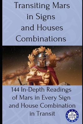 Transiting Mars in Signs and Houses Combinations: 144 In-Depth Readings of Mars in Every Sign and House Combination in Transit