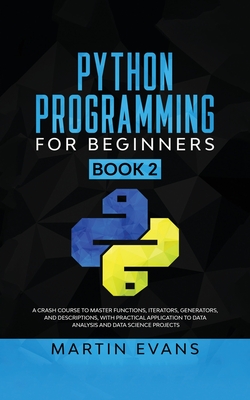 Python Programming for Beginners - Book 2: A Crash Course to Master Functions, Iterators, Generators, and Descriptions, With Practical Application to