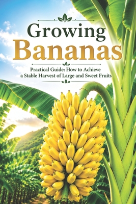 Growing Bananas: Practical Guide: How to Achieve a Stable Harvest of Large and Sweet Fruits