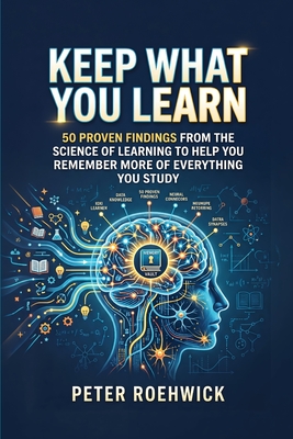 Keep What You Learn: 50 Proven Findings from the Science of Learning to Help You Remember More of Everything You Study