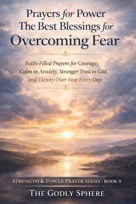 Prayers for Power The Best Blessings for Overcoming Fear: Faith-Filled Prayers for Courage, Calm in Anxiety, Stronger Trust in God, and Victory Over F
