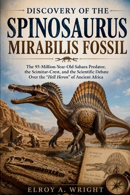 Discovery of the Spinosaurus mirabilis fossil: The 95-Million-Year-Old Sahara Predator, the Scimitar-Crest, and the Scientific Debate Over the "Hell H