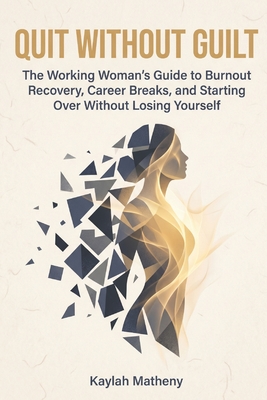 Quit Without Guilt: The Working Woman's Guide to Burnout Recovery, Career Breaks, and Starting Over Without Losing Yourself
