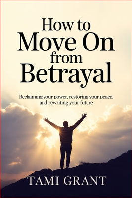 How to Move On from Betrayal: Reclaiming Your Power, Restoring Your Peace, and Rewriting Your Future