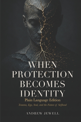 When Protection Becomes Identity: Plain Language Edition: Trauma, Ego, Soul, and the Future of Selfhood