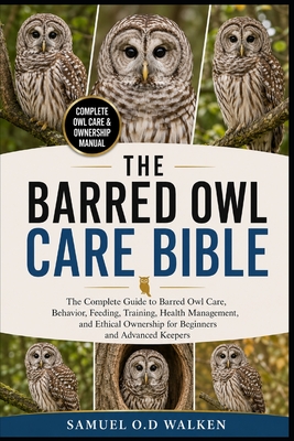 The Barred Owl Care Bible: The Complete Guide to Barred Owl Care, Behavior, Feeding, Training, Health Management, and Ethical Ownership for Beginners