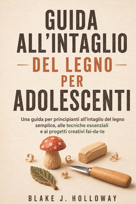 Guida All'intaglio del Legno Per Adolescenti: Una guida per principianti all'intaglio del legno semplice, alle tecniche essenziali e ai progetti creat