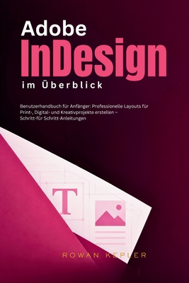 Adobe InDesign im Überblick: Benutzerhandbuch für Anfänger: Professionelle Layouts für Print-, Digital- und Kreativprojekte erstellen - Schritt-für Sc