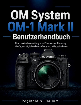 OM System OM-1 Mark II Benutzerhandbuch: Eine praktische Anleitung zum Erlernen der Steuerung, Menüs, des täglichen Fotoaufbaus und Videoaufnahmen
