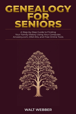 Genealogy for Seniors: A Step-by-Step Guide to Finding Your Family History Using Your Computer, Ancestry.com, DNA Kits, and Free Online Tools