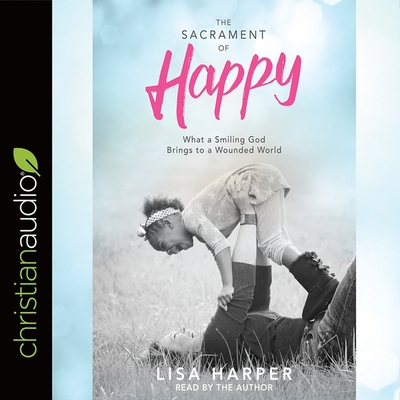 Sacrament of Happy: What a Smiling God Brings to a Wounded World