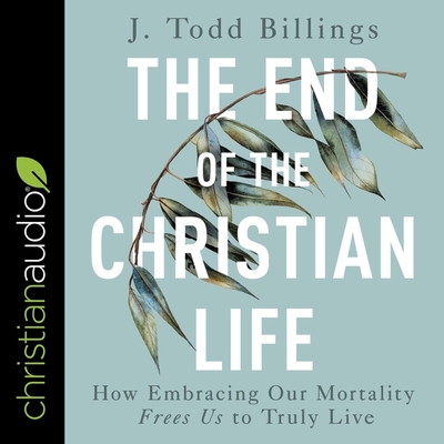 The End of the Christian Life Lib/E: How Embracing Our Mortality Frees Us to Truly Live