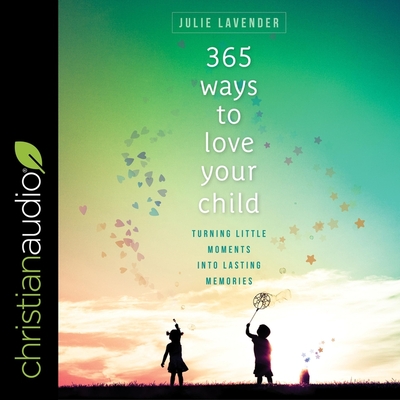 365 Ways to Love Your Child Lib/E: Turning Little Moments Into Lasting Memories