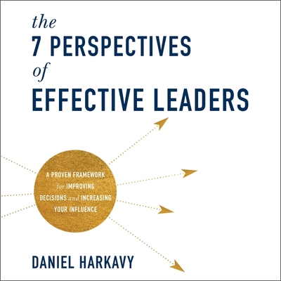 The 7 Perspectives of Effective Leaders: A Proven Framework for Improving Decisions and Increasing Your Influence