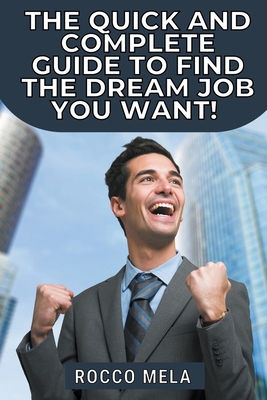 The quick and complete guide to find the dream job you want: all you need to know to choose your path, master your career, job search, get hired and b