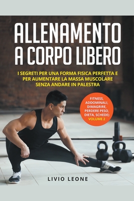 Allenamento a corpo libero: I segreti per una forma fisica perfetta e per aumentare la massa muscolare senza andare in palestra. (fitness, addomin