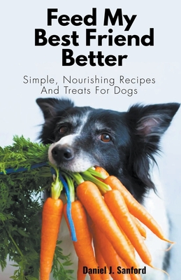 Feed my Best Friend Better: Simple, Nourishing Recipes and Treats for Dogs