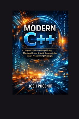 Modern C++: A Complete Guide to Writing Efficient, Maintainable, and Scalable Systems Using Today's Programming Paradigms