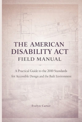 The American Disability ACT Field Manual: A Practical Guide to the 2010 Standards for Accessible Design and the Built Environment