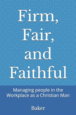 Firm, Fair, and Faithful: Managing people in the Workplace as a Christian Man
