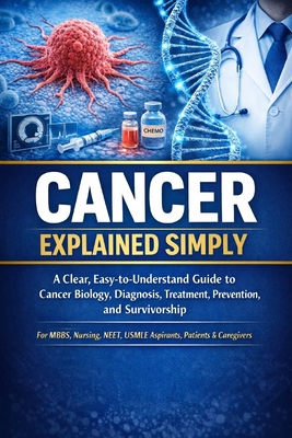 Cancer Explained Simply: A Clear, Easy-to-Understand Guide to Cancer Biology, Diagnosis, Treatment, Prevention, and Survivorship For MBBS, Nursing, NE
