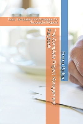 The Complete Project Management Playbook: Tools, Templates, and Strategies for Successful Projects