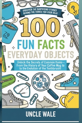 100 Fun Facts About Everyday Objects: Discover the Surprising Stories Behind the Things You Use Every Day: Unlock the Secrets of Common Items-From the