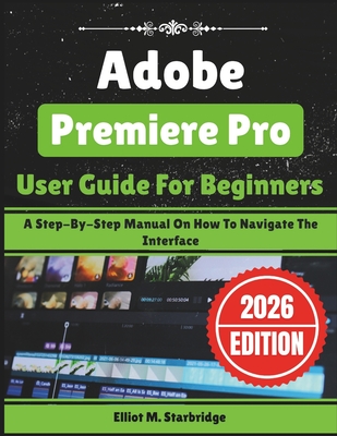 Adobe Premiere Pro User Guide For Beginners: A Step-By-Step Manual On How To Navigate The Interface