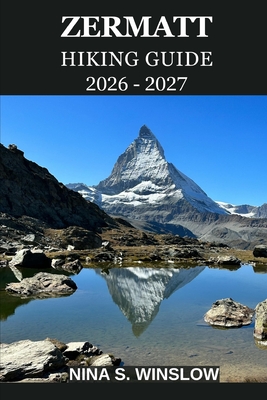 Zermatt Hiking Guide 2026 - 2027: A Complete Trail Guide to the Matterhorn Region, Alpine Peaks, Scenic Routes, and High-Altitude Adventures in Switze