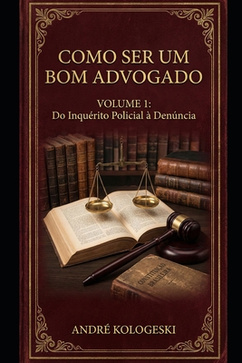 Como Ser Um Bom Advogado - Volume 1: Do Inquérito Policial À Denúncia