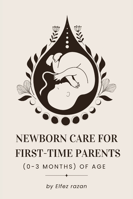 Newborn Care for First-Time Parents (0-3 months) of age: The Essential Guide for First-Time Parents: Master Feeding, Sleep, Crying, and Doctor Visits