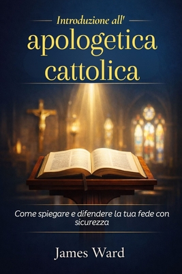 Introduzione all'apologetica cattolica: Come spiegare e difendere la tua fede con sicurezza