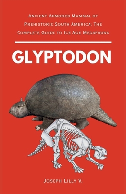 Glyptodon: Ancient Armored Mammal of Prehistoric South America: The Complete Guide to Ice Age Megafauna