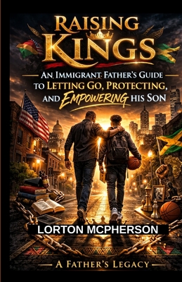 Raising Kings: An Immigrant Father's Guide to Letting Go, Protecting, and Empowering His Son