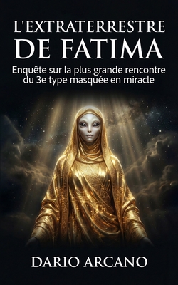 L'Extraterrestre de Fatima: Enquête sur la plus grande rencontre du 3e type masquée en miracle