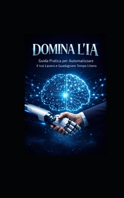 Domina l'Ia: Guida Pratica per Automatizzare il tuo Lavoro e Guadagnare Tempo Libero