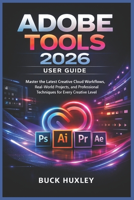 Adobe Tools 2026 User Guide: Master the Latest Creative Cloud Workflows, Real-World Projects, and Professional Techniques for Every Creative Level
