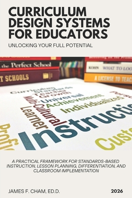Curriculum Design Systems for Educators: A Practical Framework for Standards-Based Instruction, Lesson Planning, Differentiation, and Classroom Implem