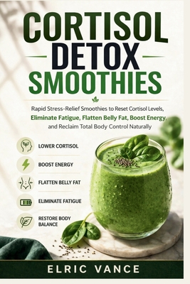 Cortisol Detox Smoothies: Rapid Stress-Relief Smoothies to Reset Cortisol Levels, Eliminate Fatigue, Flatten Belly Fat, Boost Energy, and Reclaim Tota